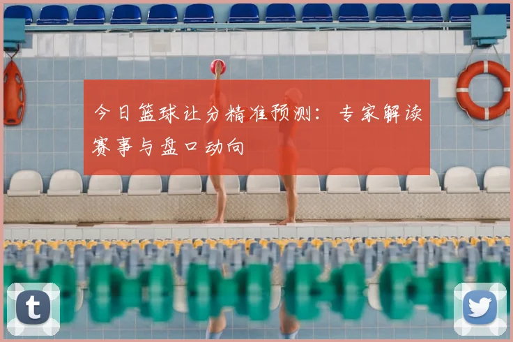 今日篮球让分精准预测：专家解读赛事与盘口动向
