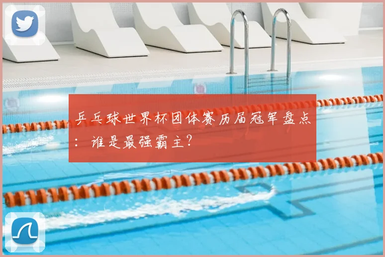 乒乓球世界杯团体赛历届冠军盘点：谁是最强霸主？