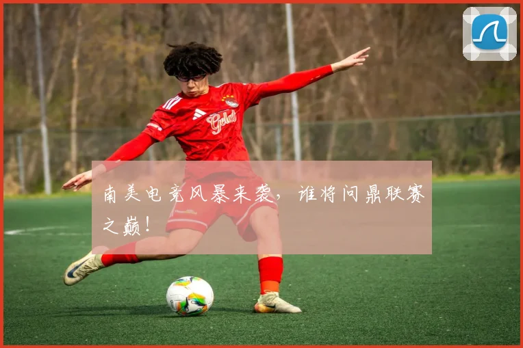 南美电竞风暴来袭,谁将问鼎联赛之巅!