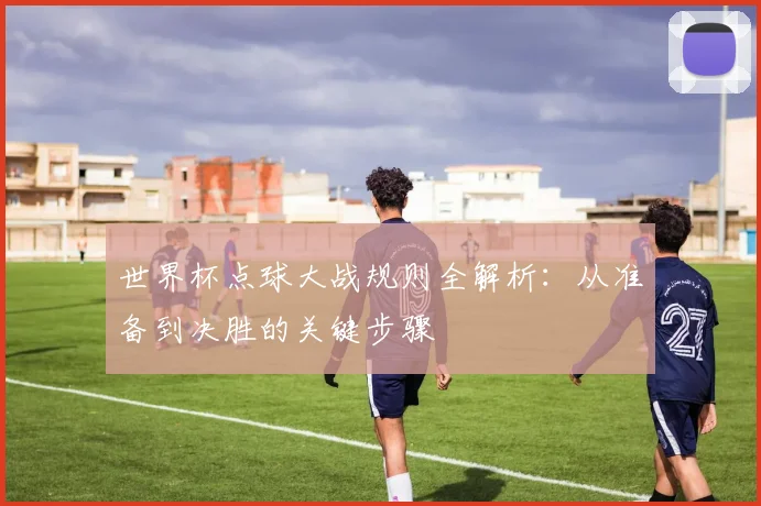 世界杯点球大战规则全解析:从准备到决胜的关键步骤