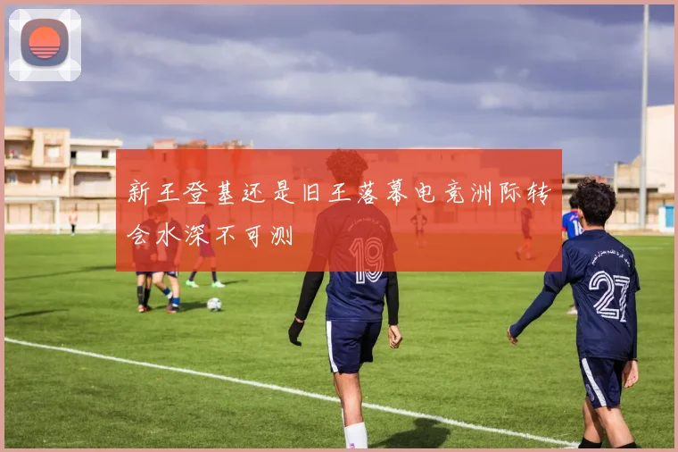 新王登基还是旧王落幕电竞洲际转会水深不可测