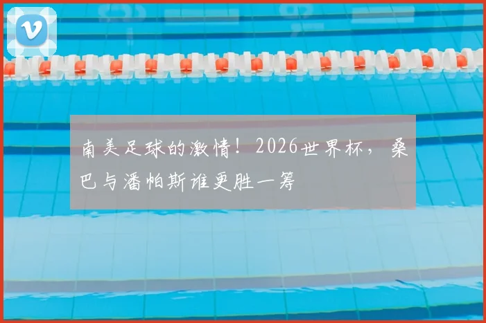 南美足球的激情!2026世界杯,桑巴与潘帕斯谁更胜一筹