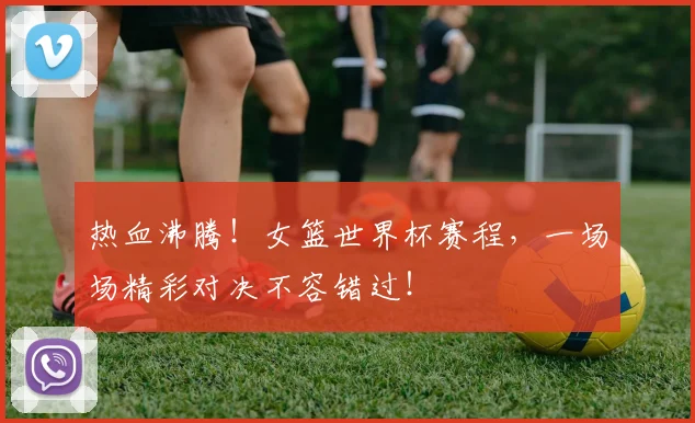 热血沸腾!女篮世界杯赛程,一场场精彩对决不容错过!