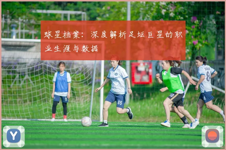 球星档案:深度解析足坛巨星的职业生涯与数据