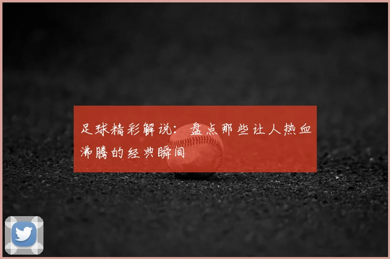 足球精彩解说：盘点那些让人热血沸腾的经典瞬间