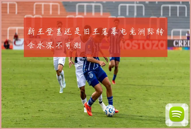 新王登基还是旧王落幕电竞洲际转会水深不可测