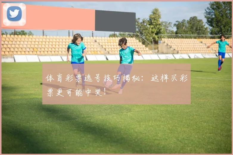 体育彩票选号技巧揭秘:这样买彩票更可能中奖!