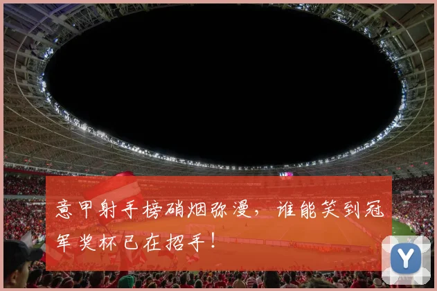 意甲射手榜硝烟弥漫,谁能笑到冠军奖杯已在招手!