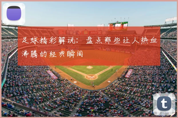 足球精彩解说：盘点那些让人热血沸腾的经典瞬间
