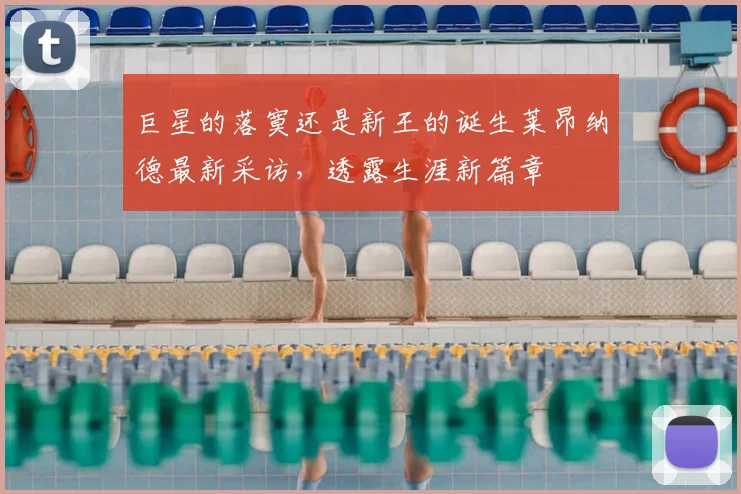 巨星的落寞还是新王的诞生莱昂纳德最新采访,透露生涯新篇章