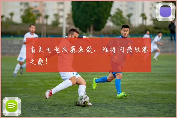 南美电竞风暴来袭,谁将问鼎联赛之巅!