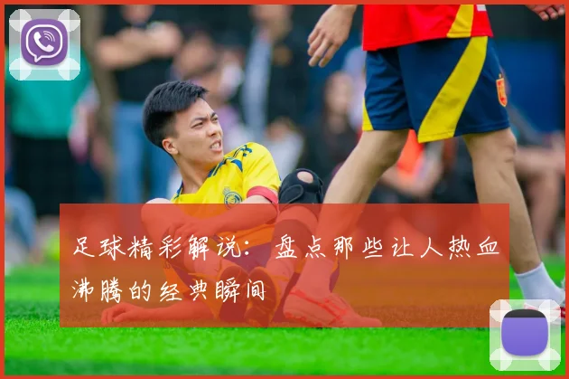 足球精彩解说:盘点那些让人热血沸腾的经典瞬间