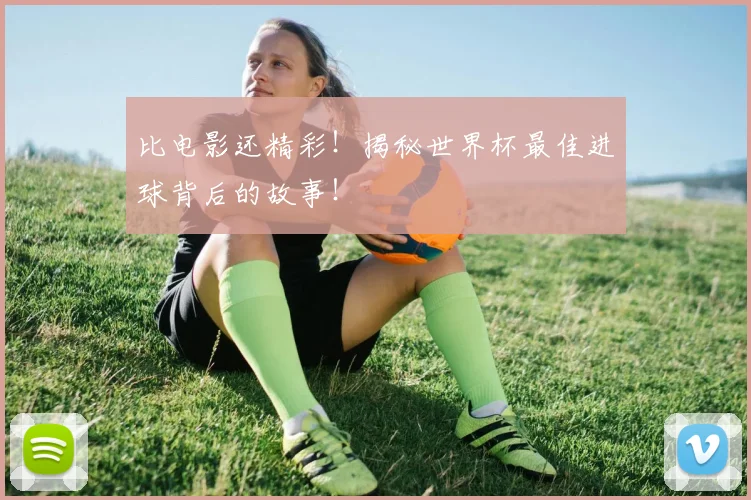 比电影还精彩!揭秘世界杯最佳进球背后的故事!