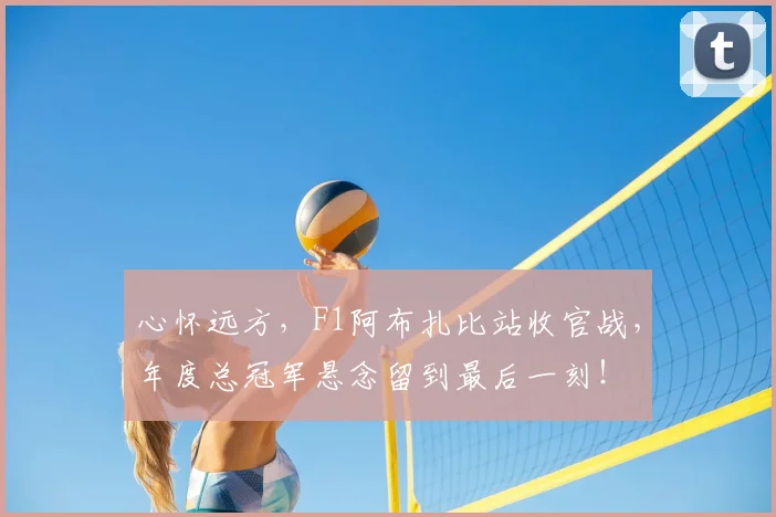心怀远方,F1阿布扎比站收官战,年度总冠军悬念留到最后一刻!