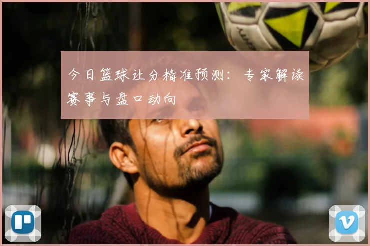 今日篮球让分精准预测:专家解读赛事与盘口动向