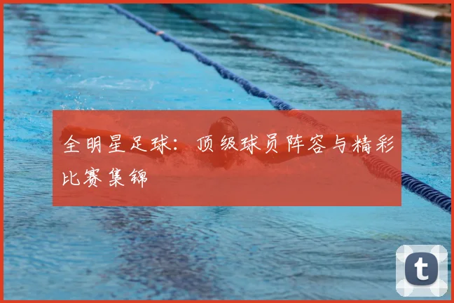 全明星足球:顶级球员阵容与精彩比赛集锦