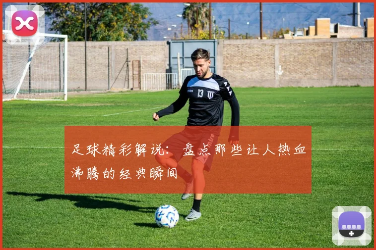 足球精彩解说:盘点那些让人热血沸腾的经典瞬间