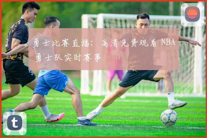 勇士比赛直播:高清免费观看 NBA 勇士队实时赛事