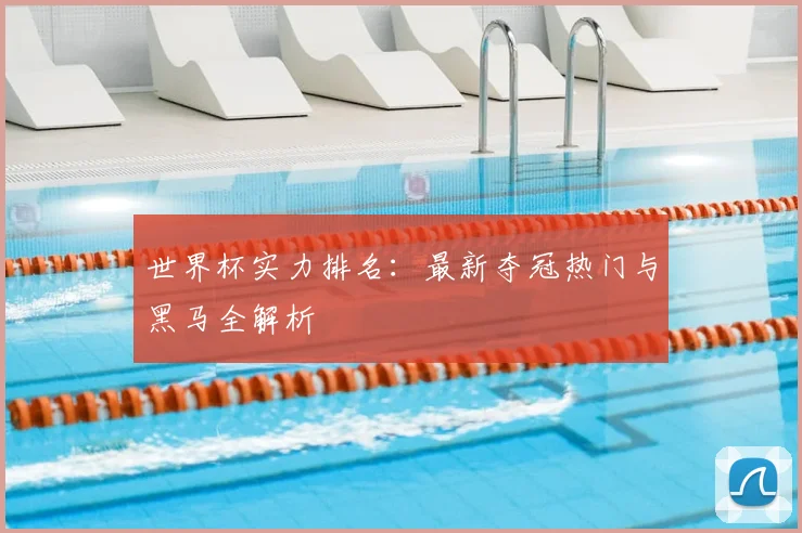 世界杯实力排名:最新夺冠热门与黑马全解析
