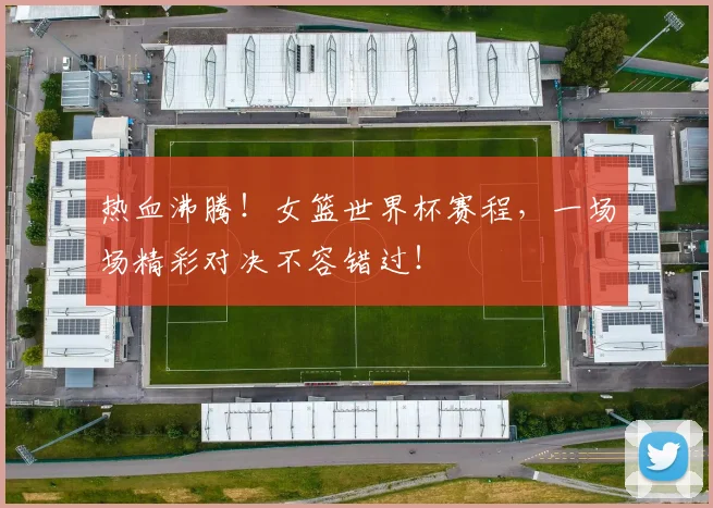 热血沸腾!女篮世界杯赛程,一场场精彩对决不容错过!