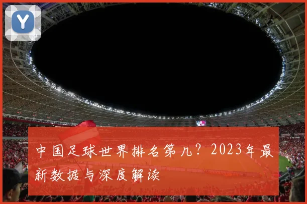 中国足球世界排名第几?2023年最新数据与深度解读