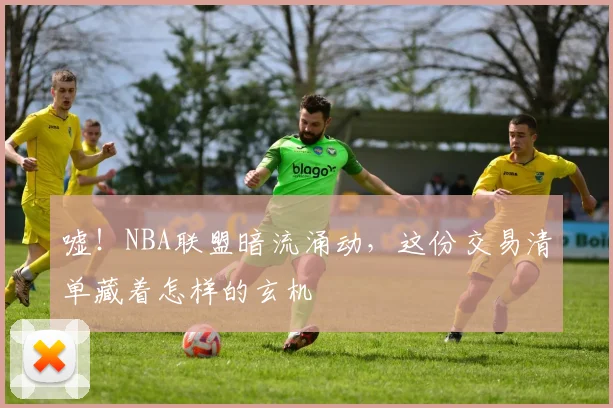 嘘!NBA联盟暗流涌动,这份交易清单藏着怎样的玄机