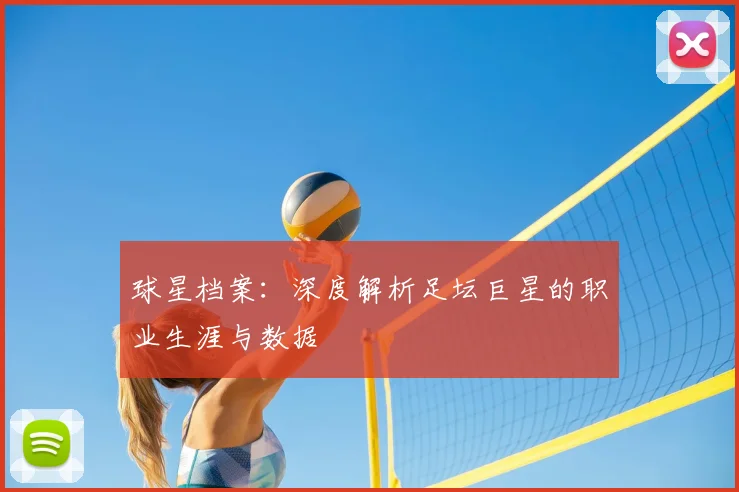 球星档案:深度解析足坛巨星的职业生涯与数据