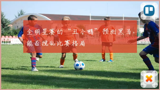 全明星赛的“丑小鸭”预测黑马,能否搅乱比赛格局