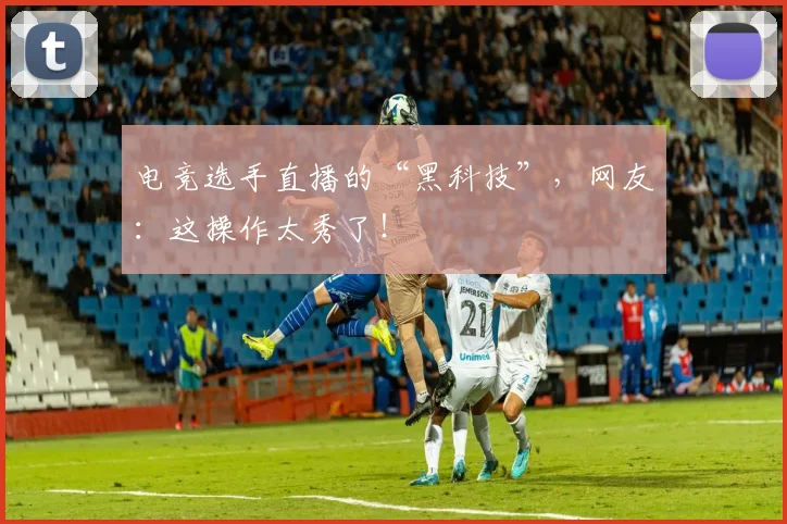 电竞选手直播的“黑科技”,网友:这操作太秀了!