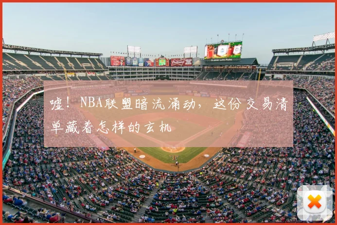 嘘!NBA联盟暗流涌动,这份交易清单藏着怎样的玄机