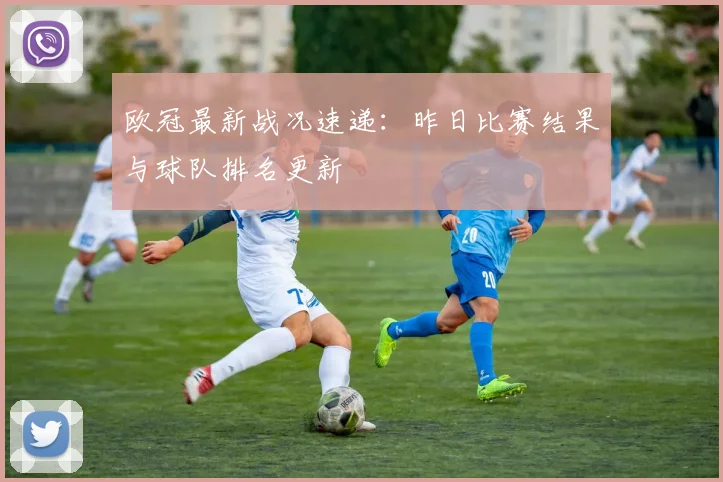 欧冠最新战况速递:昨日比赛结果与球队排名更新