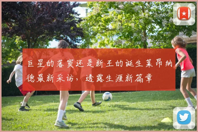 巨星的落寞还是新王的诞生莱昂纳德最新采访,透露生涯新篇章