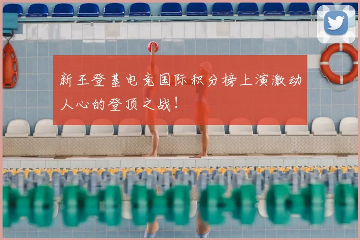 新王登基电竞国际积分榜上演激动人心的登顶之战!